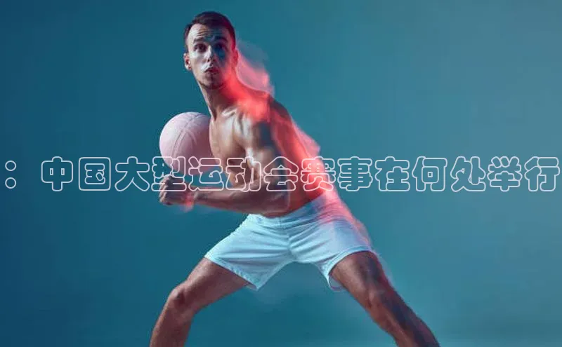 ：中国大型运动会赛事在何处举行