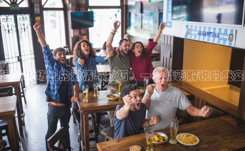 运动赛场上的激情与技巧：一场精彩解说的盛宴